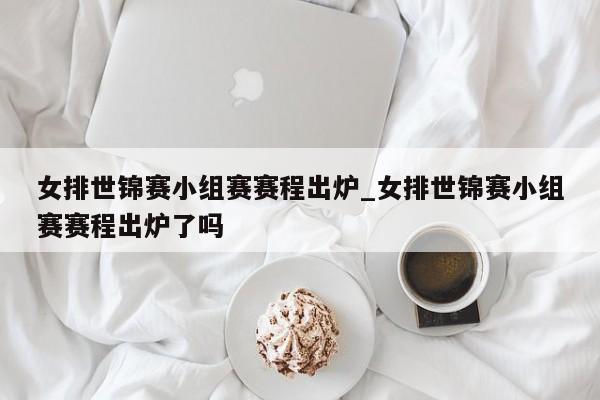 女排世锦赛小组赛赛程出炉_女排世锦赛小组赛赛程出炉了吗