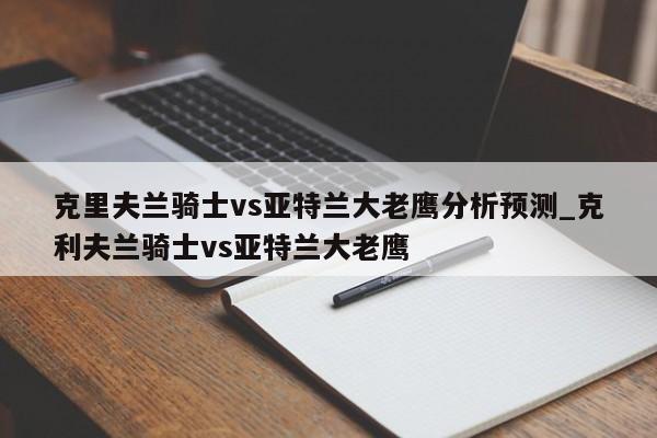 克里夫兰骑士vs亚特兰大老鹰分析预测_克利夫兰骑士vs亚特兰大老鹰