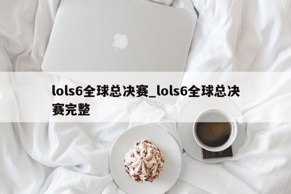 lols6全球总决赛_lols6全球总决赛完整