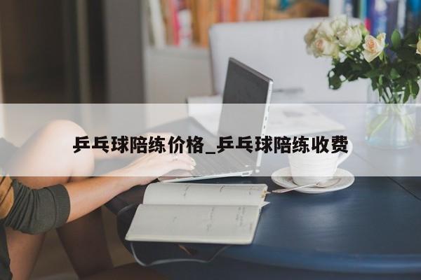 乒乓球陪练价格_乒乓球陪练收费