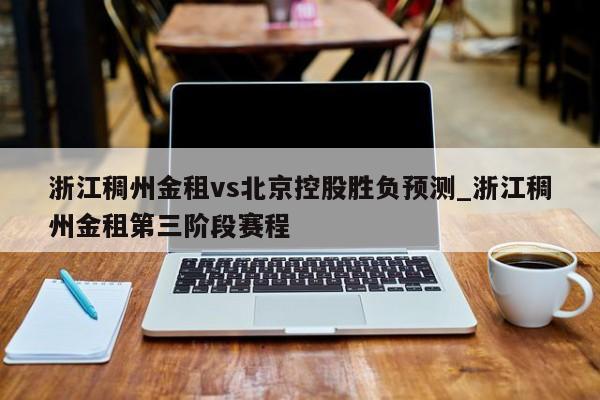 浙江稠州金租vs北京控股胜负预测_浙江稠州金租第三阶段赛程
