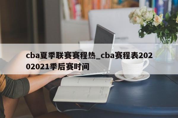 cba夏季联赛赛程热_cba赛程表20202021季后赛时间