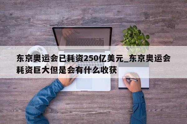 东京奥运会已耗资250亿美元_东京奥运会耗资巨大但是会有什么收获