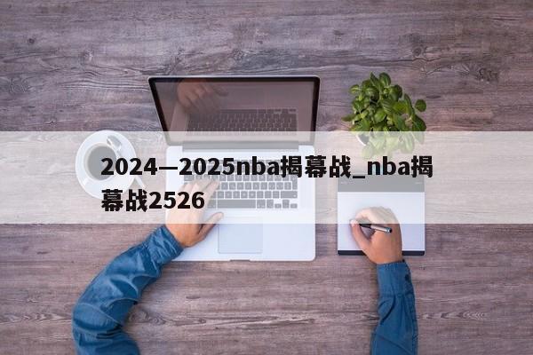 2024—2025nba揭幕战_nba揭幕战2526