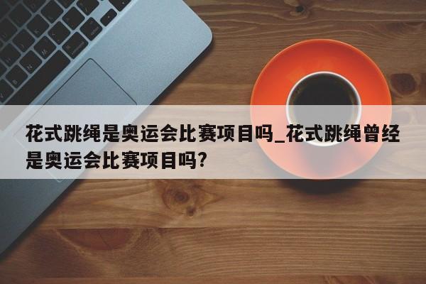 花式跳绳是奥运会比赛项目吗_花式跳绳曾经是奥运会比赛项目吗?