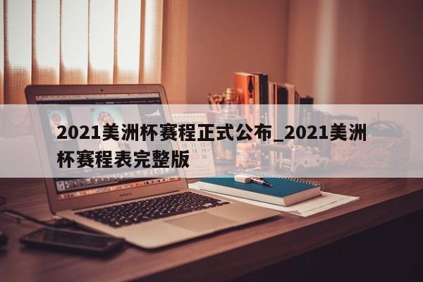 2021美洲杯赛程正式公布_2021美洲杯赛程表完整版