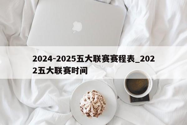 2024-2025五大联赛赛程表_2022五大联赛时间