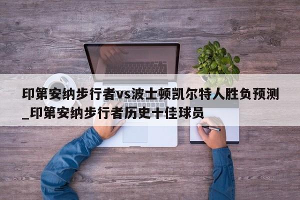印第安纳步行者vs波士顿凯尔特人胜负预测_印第安纳步行者历史十佳球员