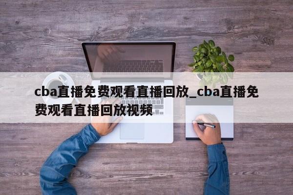 cba直播免费观看直播回放_cba直播免费观看直播回放视频