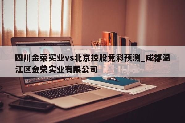 四川金荣实业vs北京控股竞彩预测_成都温江区金荣实业有限公司