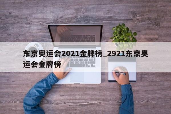 东京奥运会2021金牌榜_2921东京奥运会金牌榜