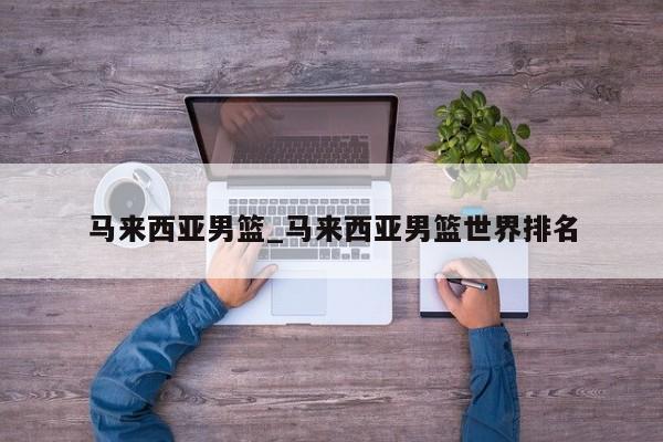 马来西亚男篮_马来西亚男篮世界排名
