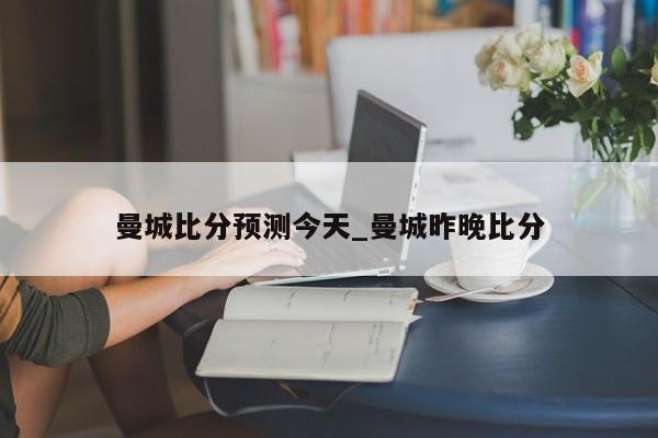 曼城比分预测今天_曼城昨晚比分