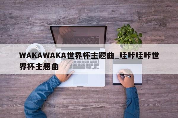 WAKAWAKA世界杯主题曲_哇咔哇咔世界杯主题曲