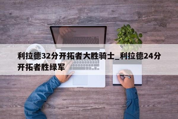 利拉德32分开拓者大胜骑士_利拉德24分开拓者胜绿军