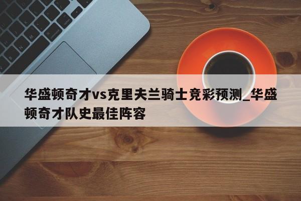 华盛顿奇才vs克里夫兰骑士竞彩预测_华盛顿奇才队史最佳阵容