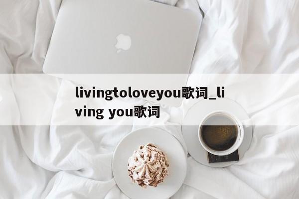livingtoloveyou歌词_living you歌词