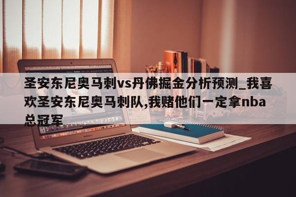 圣安东尼奥马刺vs丹佛掘金分析预测_我喜欢圣安东尼奥马刺队,我赌他们一定拿nba总冠军