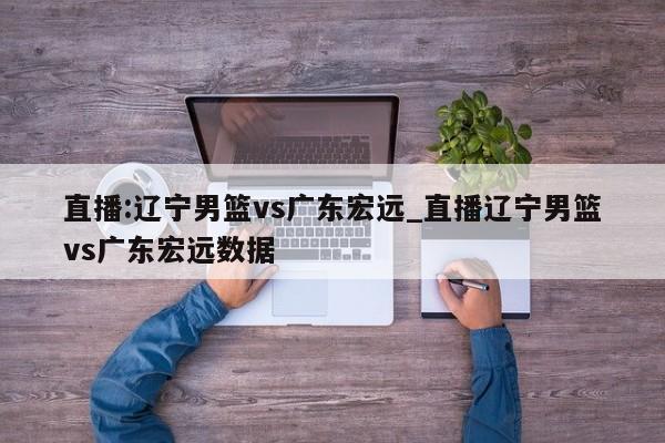 直播:辽宁男篮vs广东宏远_直播辽宁男篮vs广东宏远数据