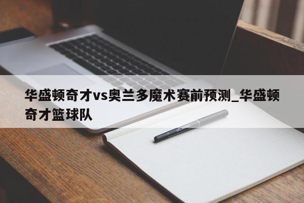 华盛顿奇才vs奥兰多魔术赛前预测_华盛顿奇才篮球队