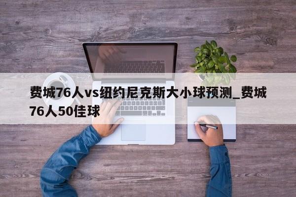 费城76人vs纽约尼克斯大小球预测_费城76人50佳球