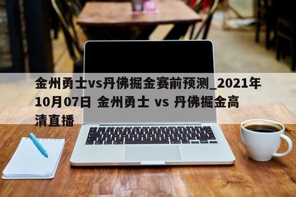金州勇士vs丹佛掘金赛前预测_2021年10月07日 金州勇士 vs 丹佛掘金高清直播