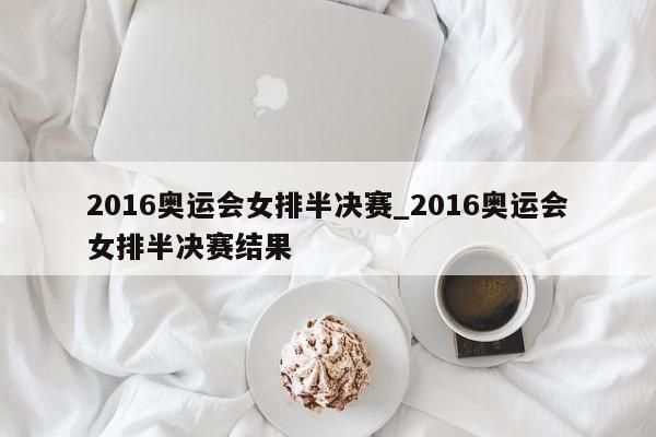 2016奥运会女排半决赛_2016奥运会女排半决赛结果