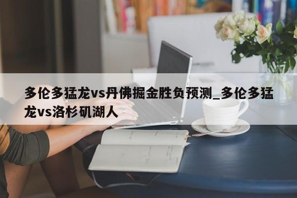 多伦多猛龙vs丹佛掘金胜负预测_多伦多猛龙vs洛杉矶湖人