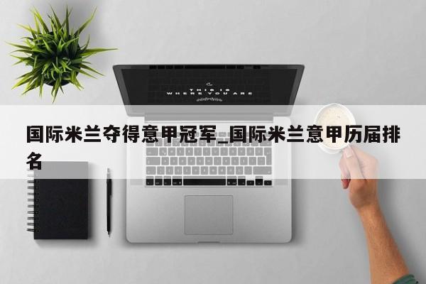 国际米兰夺得意甲冠军_国际米兰意甲历届排名