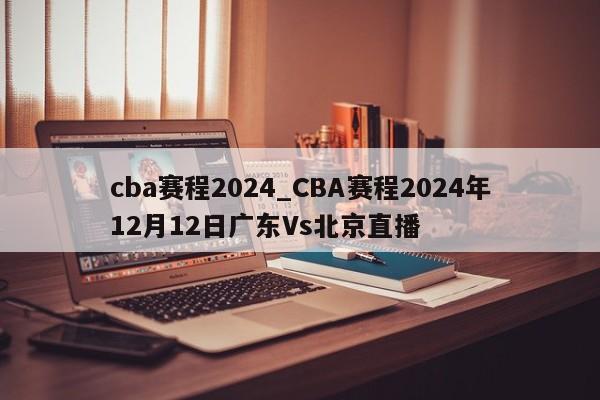 cba赛程2024_CBA赛程2024年12月12日广东Vs北京直播