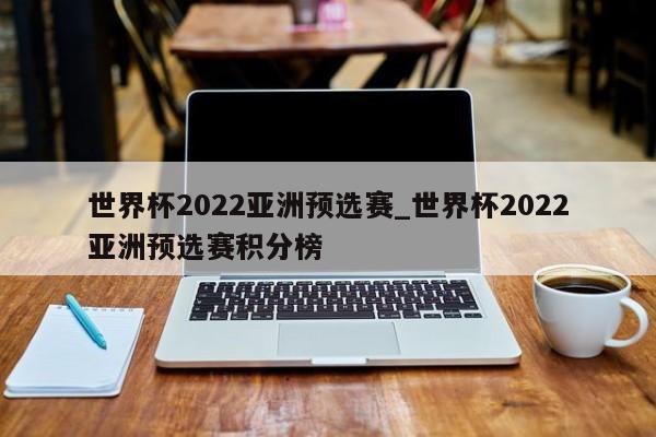 世界杯2022亚洲预选赛_世界杯2022亚洲预选赛积分榜