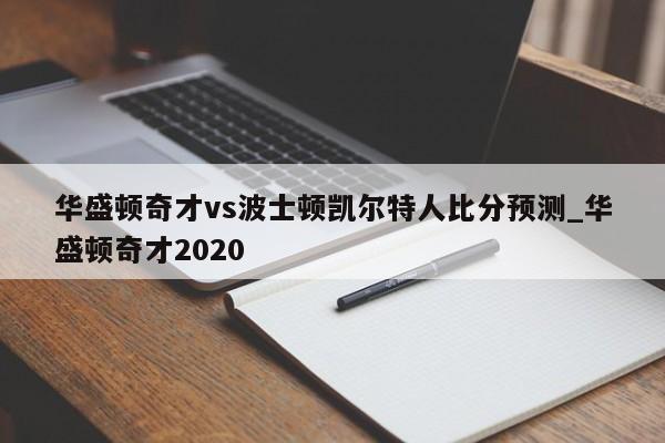 华盛顿奇才vs波士顿凯尔特人比分预测_华盛顿奇才2020