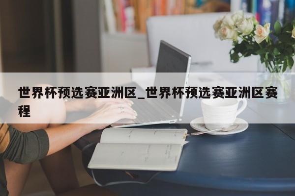 世界杯预选赛亚洲区_世界杯预选赛亚洲区赛程