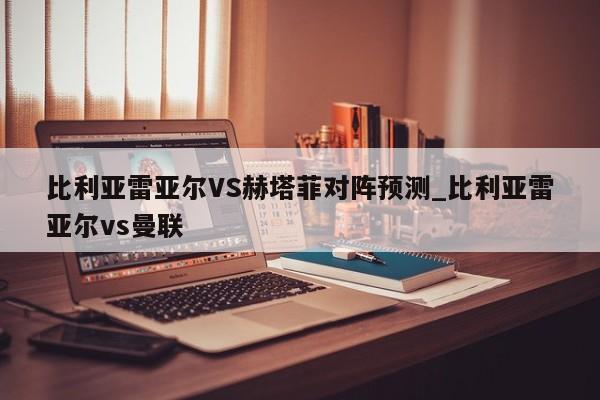 比利亚雷亚尔VS赫塔菲对阵预测_比利亚雷亚尔vs曼联
