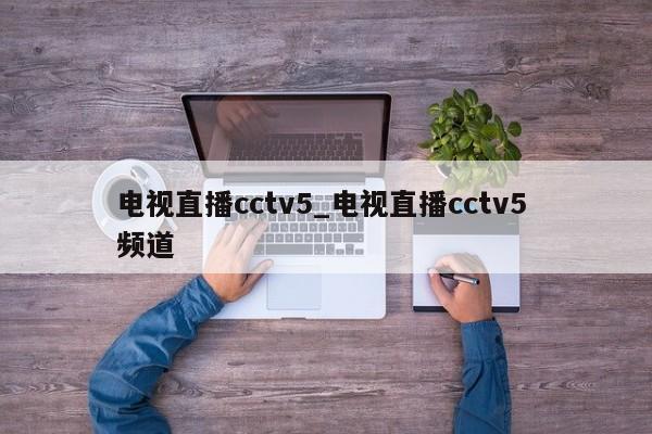 电视直播cctv5_电视直播cctv5 频道