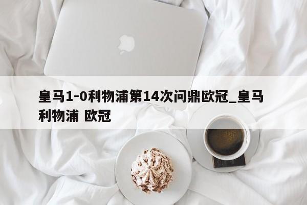 皇马1-0利物浦第14次问鼎欧冠_皇马 利物浦 欧冠