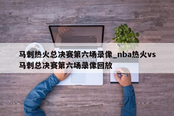 马刺热火总决赛第六场录像_nba热火vs马刺总决赛第六场录像回放