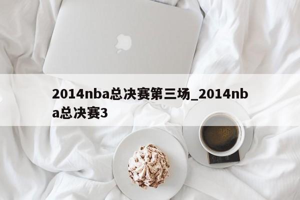 2014nba总决赛第三场_2014nba总决赛3