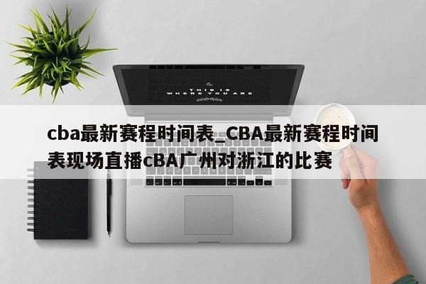 cba最新赛程时间表_CBA最新赛程时间表现场直播cBA广州对浙江的比赛