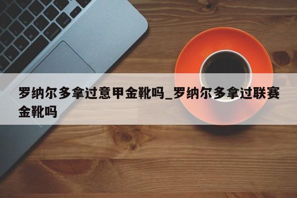 罗纳尔多拿过意甲金靴吗_罗纳尔多拿过联赛金靴吗