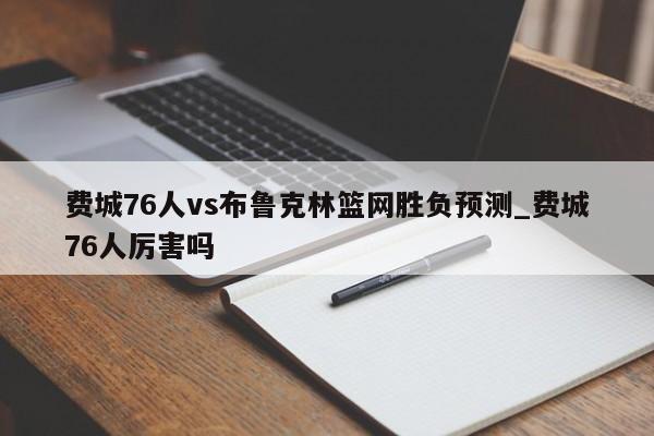 费城76人vs布鲁克林篮网胜负预测_费城76人厉害吗