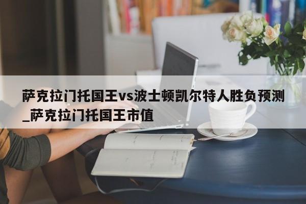 萨克拉门托国王vs波士顿凯尔特人胜负预测_萨克拉门托国王市值