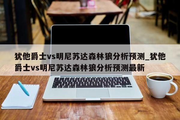 犹他爵士vs明尼苏达森林狼分析预测_犹他爵士vs明尼苏达森林狼分析预测最新