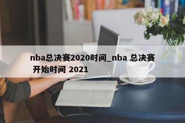 nba总决赛2020时间_nba 总决赛 开始时间 2021