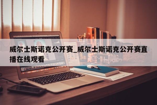 威尔士斯诺克公开赛_威尔士斯诺克公开赛直播在线观看