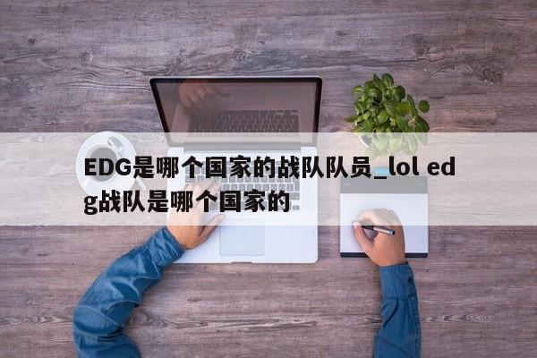 EDG是哪个国家的战队队员_lol edg战队是哪个国家的