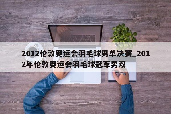 2012伦敦奥运会羽毛球男单决赛_2012年伦敦奥运会羽毛球冠军男双