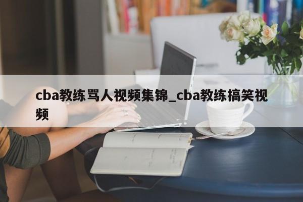 cba教练骂人视频集锦_cba教练搞笑视频