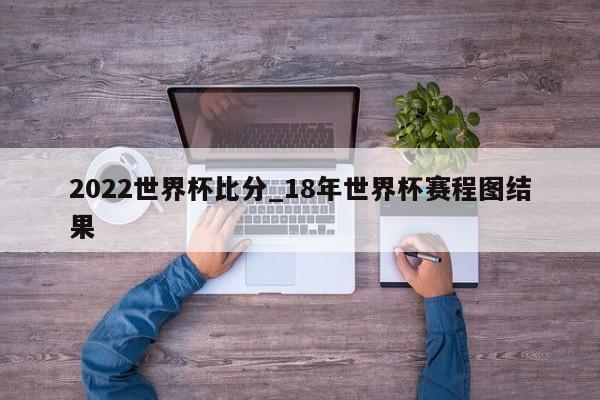 2022世界杯比分_18年世界杯赛程图结果