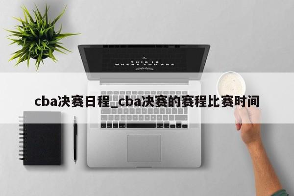 cba决赛日程_cba决赛的赛程比赛时间